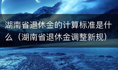 湖南省退休金的计算标准是什么（湖南省退休金调整新规）