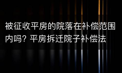 被征收平房的院落在补偿范围内吗? 平房拆迁院子补偿法