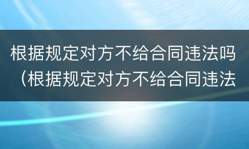 根据规定对方不给合同违法吗（根据规定对方不给合同违法吗）