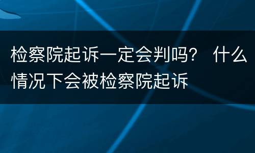 检察院起诉一定会判吗？ 什么情况下会被检察院起诉
