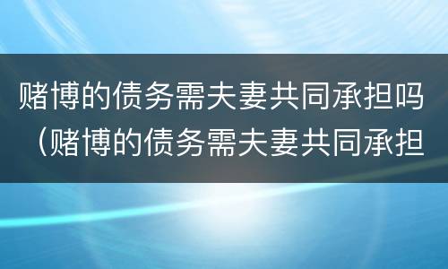 赌博的债务需夫妻共同承担吗（赌博的债务需夫妻共同承担吗）