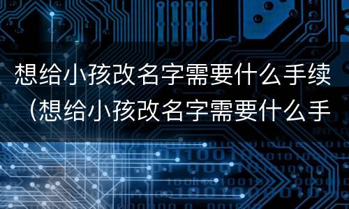 想给小孩改名字需要什么手续（想给小孩改名字需要什么手续和证件）