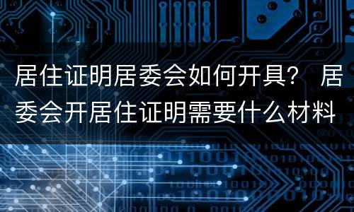 居住证明居委会如何开具？ 居委会开居住证明需要什么材料