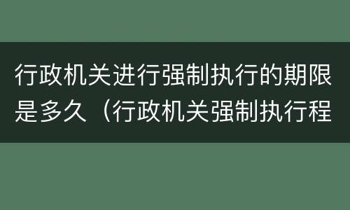 行政机关进行强制执行的期限是多久（行政机关强制执行程序规定）