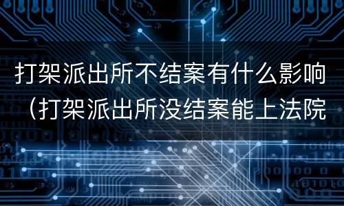 打架派出所不结案有什么影响（打架派出所没结案能上法院起诉吗）