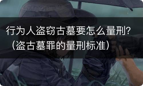 行为人盗窃古墓要怎么量刑？（盗古墓罪的量刑标准）