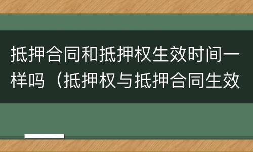 抵押合同和抵押权生效时间一样吗（抵押权与抵押合同生效）