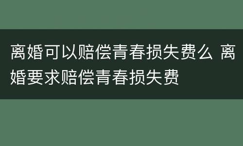 离婚可以赔偿青春损失费么 离婚要求赔偿青春损失费