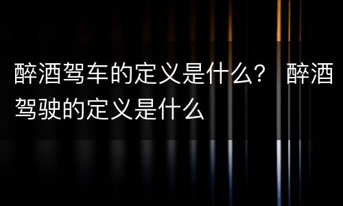 醉酒驾车的定义是什么？ 醉酒驾驶的定义是什么