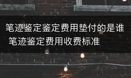 笔迹鉴定鉴定费用垫付的是谁 笔迹鉴定费用收费标准