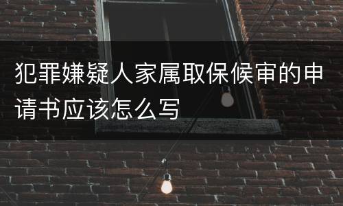 犯罪嫌疑人家属取保候审的申请书应该怎么写