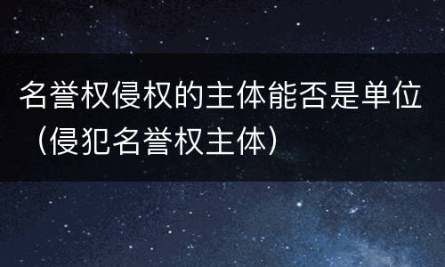 名誉权侵权的主体能否是单位（侵犯名誉权主体）