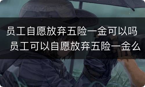 员工自愿放弃五险一金可以吗 员工可以自愿放弃五险一金么