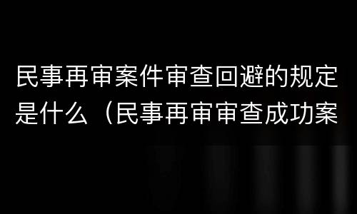 民事再审案件审查回避的规定是什么（民事再审审查成功案例）