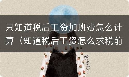 只知道税后工资加班费怎么计算（知道税后工资怎么求税前工资）