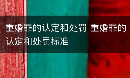 重婚罪的认定和处罚 重婚罪的认定和处罚标准