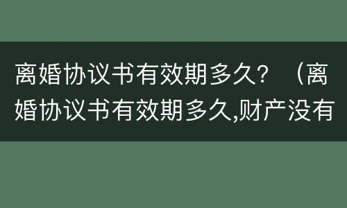 离婚协议书有效期多久？（离婚协议书有效期多久,财产没有到位）