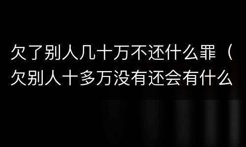 欠了别人几十万不还什么罪（欠别人十多万没有还会有什么后果）