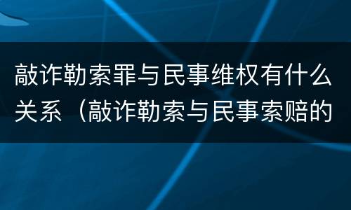 敲诈勒索罪与民事维权有什么关系（敲诈勒索与民事索赔的区别）