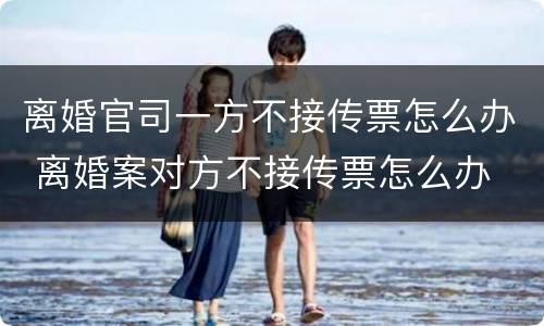 离婚官司一方不接传票怎么办 离婚案对方不接传票怎么办