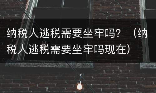 纳税人逃税需要坐牢吗？（纳税人逃税需要坐牢吗现在）