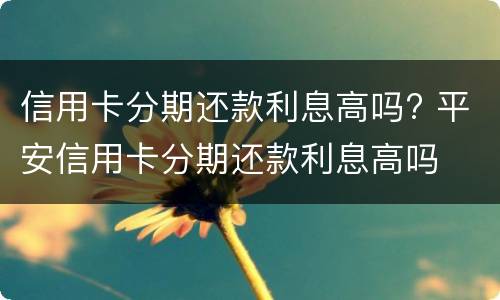 信用卡分期还款利息高吗? 平安信用卡分期还款利息高吗