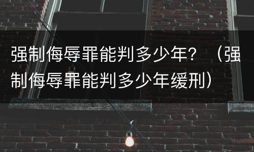 强制侮辱罪能判多少年？（强制侮辱罪能判多少年缓刑）