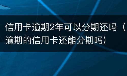 信用卡逾期2年可以分期还吗（逾期的信用卡还能分期吗）