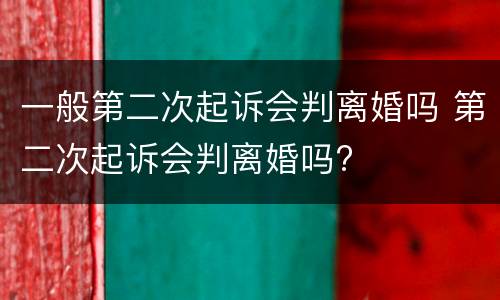 一般第二次起诉会判离婚吗 第二次起诉会判离婚吗?