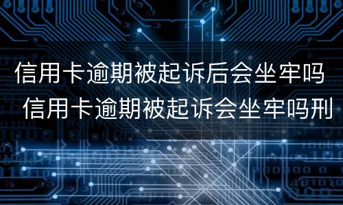 信用卡逾期被起诉后会坐牢吗 信用卡逾期被起诉会坐牢吗刑事案件