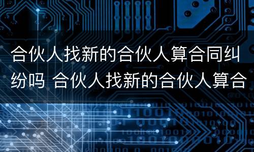 合伙人找新的合伙人算合同纠纷吗 合伙人找新的合伙人算合同纠纷吗