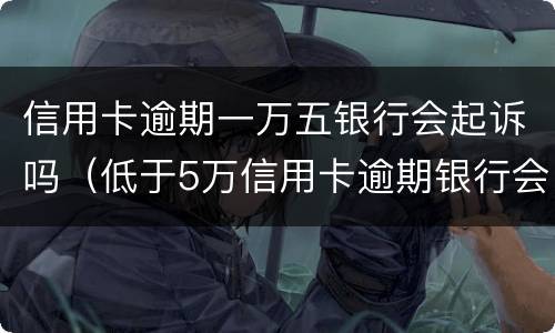 信用卡逾期一万五银行会起诉吗（低于5万信用卡逾期银行会起诉吗）