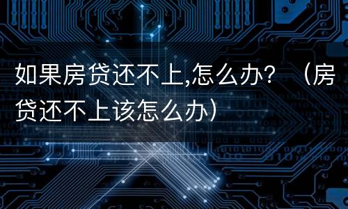 如果房贷还不上,怎么办？（房贷还不上该怎么办）
