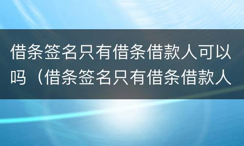 借条签名只有借条借款人可以吗（借条签名只有借条借款人可以吗有效吗）