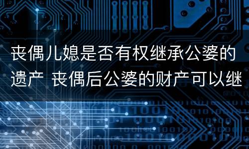 丧偶儿媳是否有权继承公婆的遗产 丧偶后公婆的财产可以继承吗