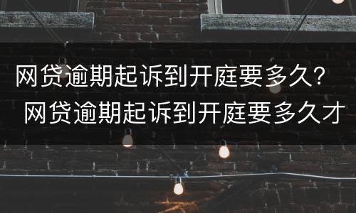 网贷逾期起诉到开庭要多久？ 网贷逾期起诉到开庭要多久才能开庭