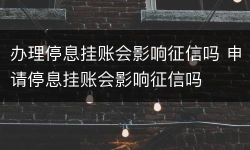 办理停息挂账会影响征信吗 申请停息挂账会影响征信吗