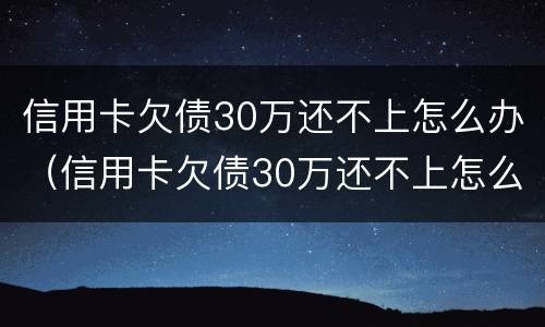 信用卡欠债30万还不上怎么办（信用卡欠债30万还不上怎么办呀）
