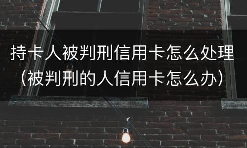 持卡人被判刑信用卡怎么处理（被判刑的人信用卡怎么办）