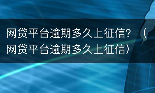 网贷平台逾期多久上征信？（网贷平台逾期多久上征信）