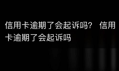 信用卡逾期了会起诉吗？ 信用卡逾期了会起诉吗