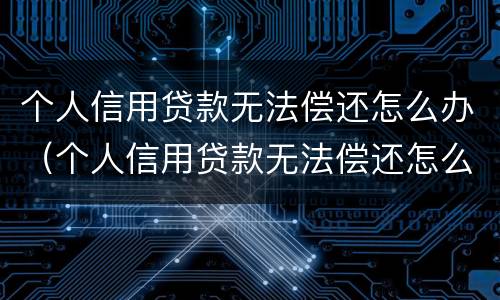 个人信用贷款无法偿还怎么办（个人信用贷款无法偿还怎么办理）