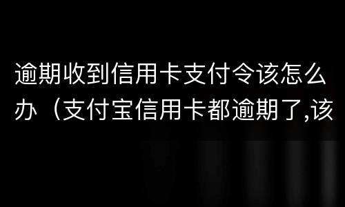 逾期收到信用卡支付令该怎么办（支付宝信用卡都逾期了,该怎么处理）