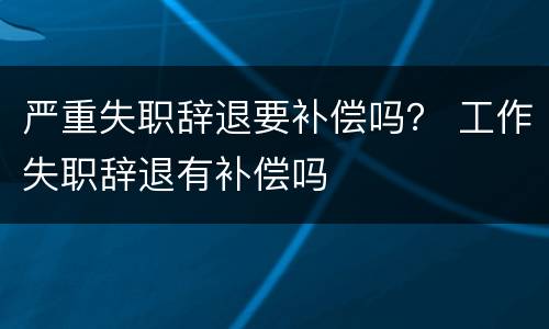 严重失职辞退要补偿吗？ 工作失职辞退有补偿吗