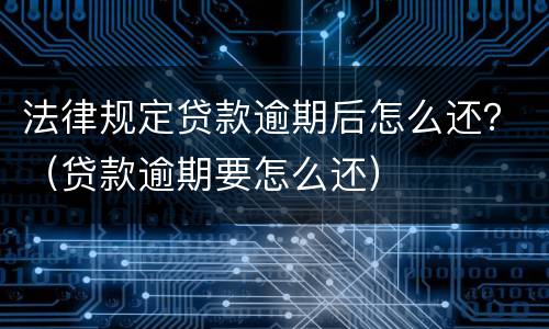 法律规定贷款逾期后怎么还？（贷款逾期要怎么还）