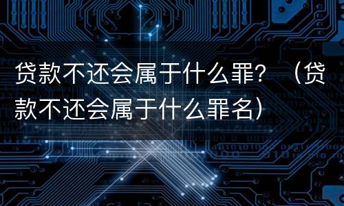 贷款不还会属于什么罪？（贷款不还会属于什么罪名）
