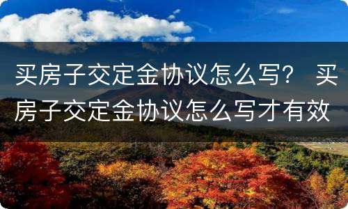 买房子交定金协议怎么写？ 买房子交定金协议怎么写才有效