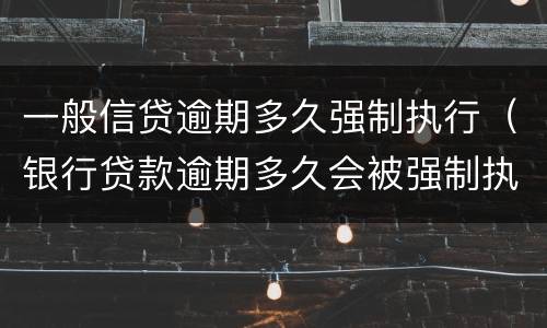一般信贷逾期多久强制执行（银行贷款逾期多久会被强制执行）