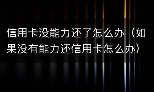 信用卡没能力还了怎么办（如果没有能力还信用卡怎么办）