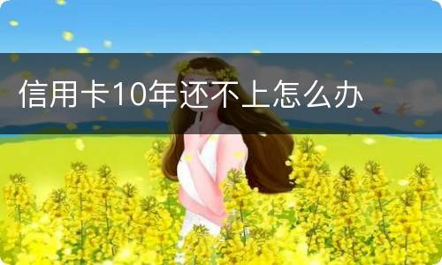 信用卡10年还不上怎么办
